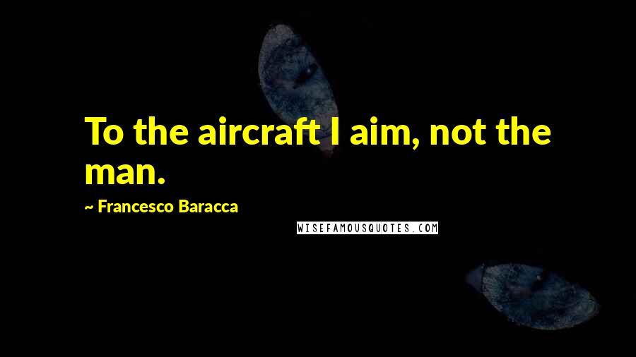 Francesco Baracca Quotes: To the aircraft I aim, not the man.