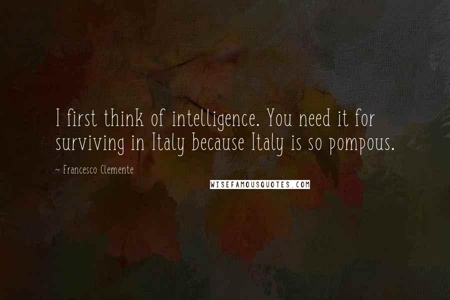 Francesco Clemente Quotes: I first think of intelligence. You need it for surviving in Italy because Italy is so pompous.