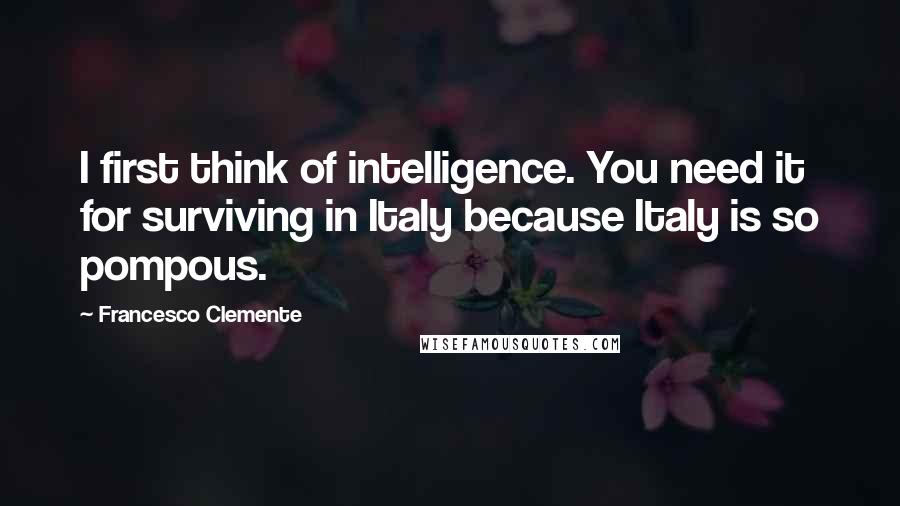 Francesco Clemente Quotes: I first think of intelligence. You need it for surviving in Italy because Italy is so pompous.