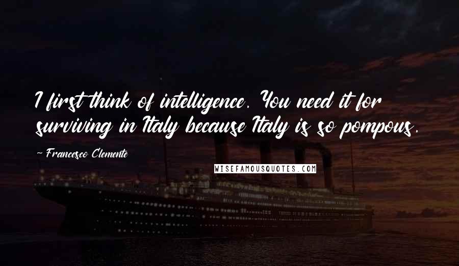 Francesco Clemente Quotes: I first think of intelligence. You need it for surviving in Italy because Italy is so pompous.