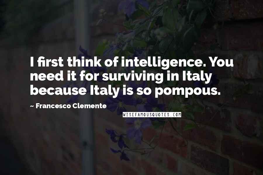 Francesco Clemente Quotes: I first think of intelligence. You need it for surviving in Italy because Italy is so pompous.