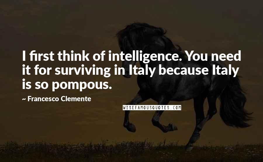 Francesco Clemente Quotes: I first think of intelligence. You need it for surviving in Italy because Italy is so pompous.