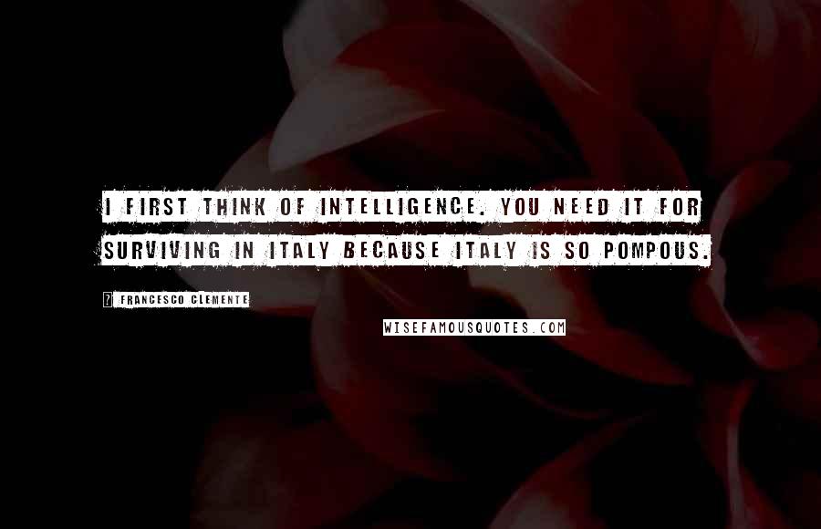Francesco Clemente Quotes: I first think of intelligence. You need it for surviving in Italy because Italy is so pompous.