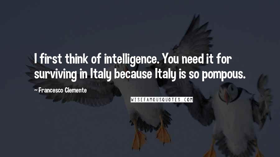 Francesco Clemente Quotes: I first think of intelligence. You need it for surviving in Italy because Italy is so pompous.