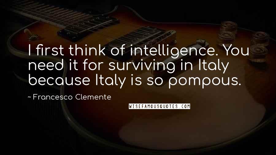 Francesco Clemente Quotes: I first think of intelligence. You need it for surviving in Italy because Italy is so pompous.