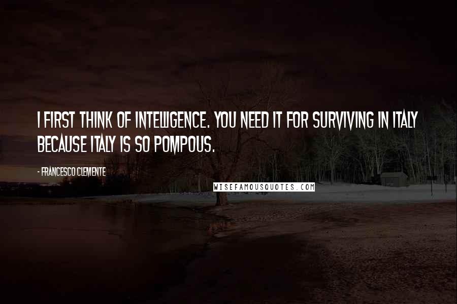 Francesco Clemente Quotes: I first think of intelligence. You need it for surviving in Italy because Italy is so pompous.