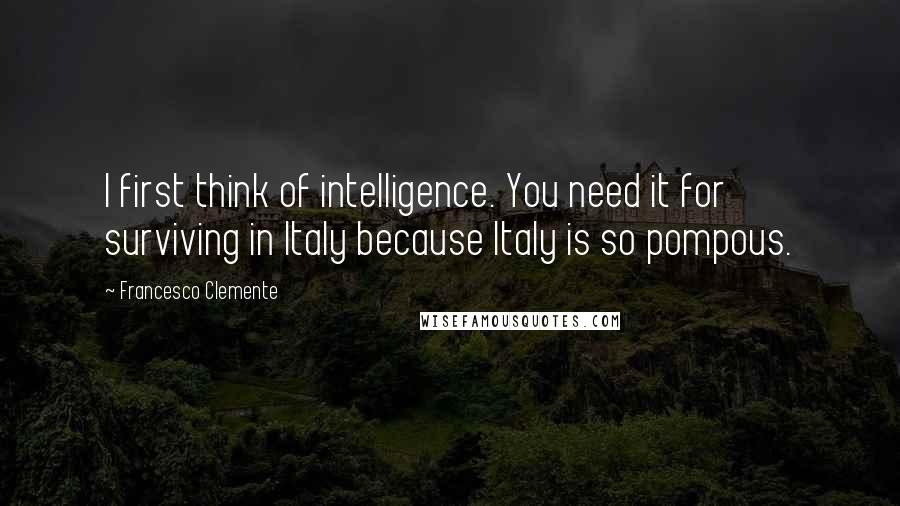 Francesco Clemente Quotes: I first think of intelligence. You need it for surviving in Italy because Italy is so pompous.