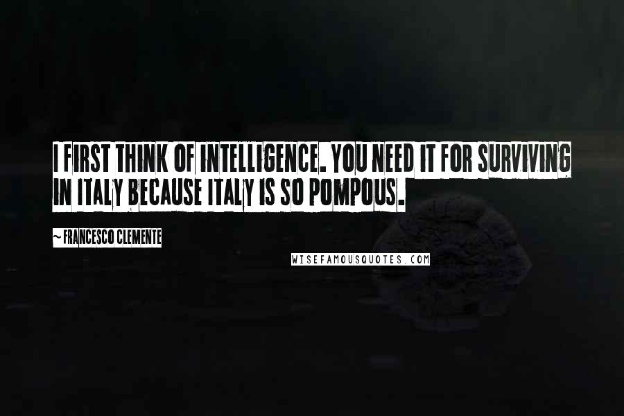 Francesco Clemente Quotes: I first think of intelligence. You need it for surviving in Italy because Italy is so pompous.