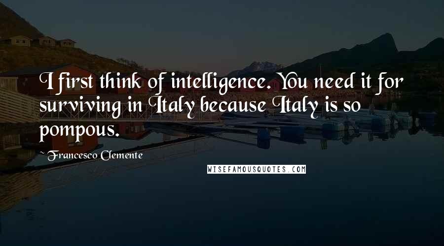 Francesco Clemente Quotes: I first think of intelligence. You need it for surviving in Italy because Italy is so pompous.