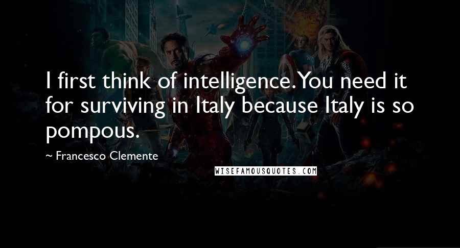 Francesco Clemente Quotes: I first think of intelligence. You need it for surviving in Italy because Italy is so pompous.