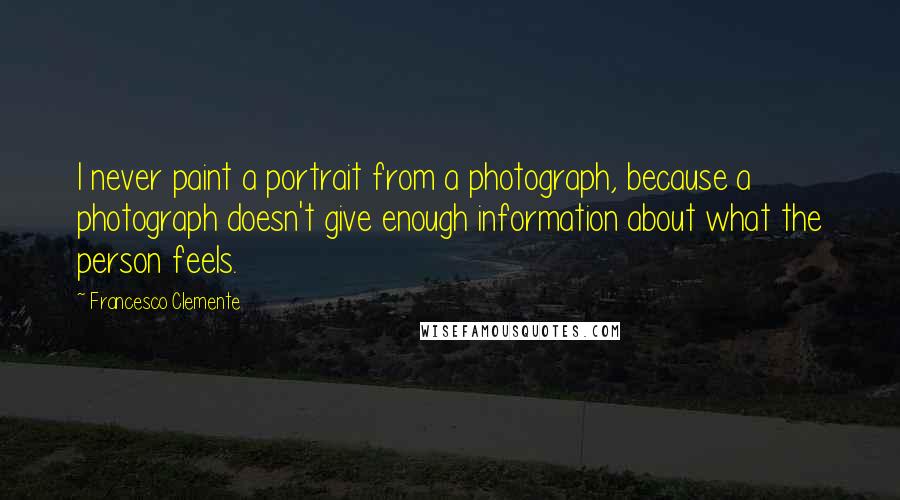 Francesco Clemente Quotes: I never paint a portrait from a photograph, because a photograph doesn't give enough information about what the person feels.