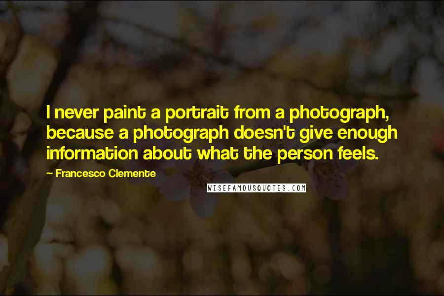 Francesco Clemente Quotes: I never paint a portrait from a photograph, because a photograph doesn't give enough information about what the person feels.