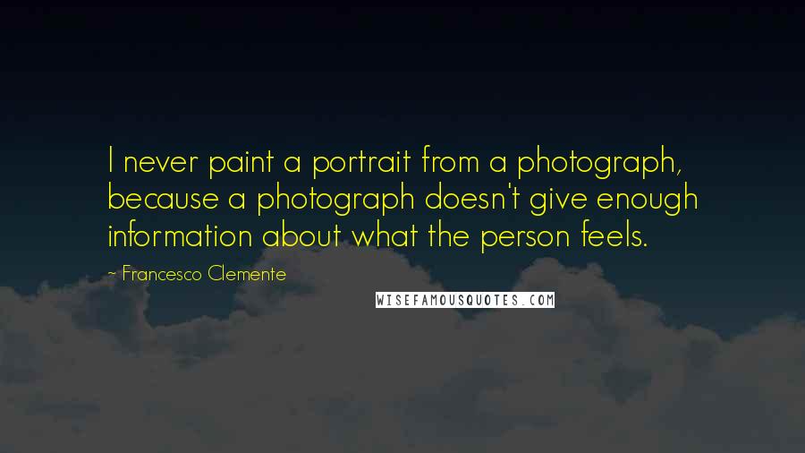 Francesco Clemente Quotes: I never paint a portrait from a photograph, because a photograph doesn't give enough information about what the person feels.