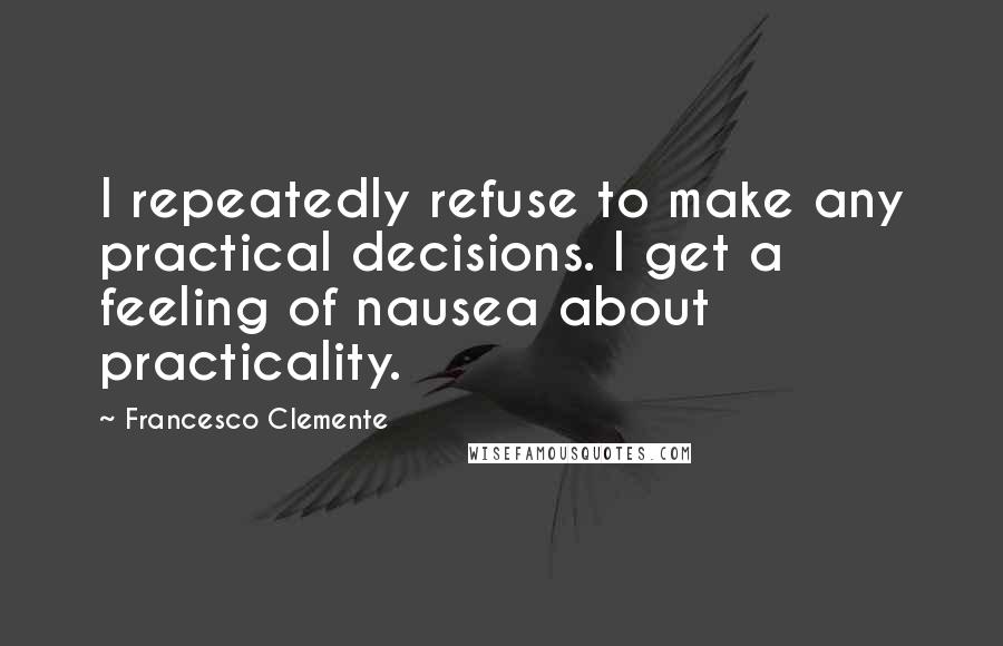 Francesco Clemente Quotes: I repeatedly refuse to make any practical decisions. I get a feeling of nausea about practicality.