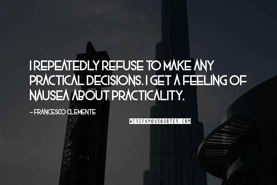 Francesco Clemente Quotes: I repeatedly refuse to make any practical decisions. I get a feeling of nausea about practicality.