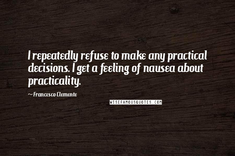 Francesco Clemente Quotes: I repeatedly refuse to make any practical decisions. I get a feeling of nausea about practicality.