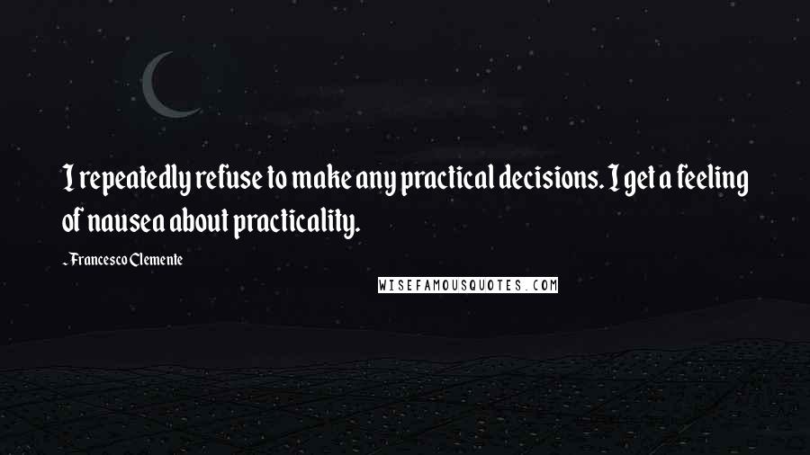 Francesco Clemente Quotes: I repeatedly refuse to make any practical decisions. I get a feeling of nausea about practicality.