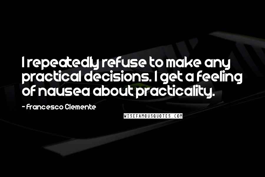 Francesco Clemente Quotes: I repeatedly refuse to make any practical decisions. I get a feeling of nausea about practicality.