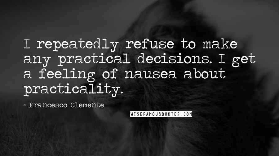 Francesco Clemente Quotes: I repeatedly refuse to make any practical decisions. I get a feeling of nausea about practicality.