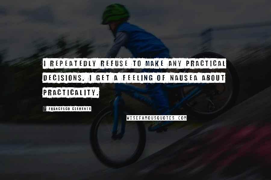 Francesco Clemente Quotes: I repeatedly refuse to make any practical decisions. I get a feeling of nausea about practicality.