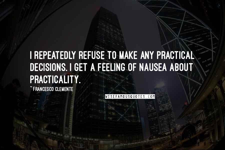 Francesco Clemente Quotes: I repeatedly refuse to make any practical decisions. I get a feeling of nausea about practicality.