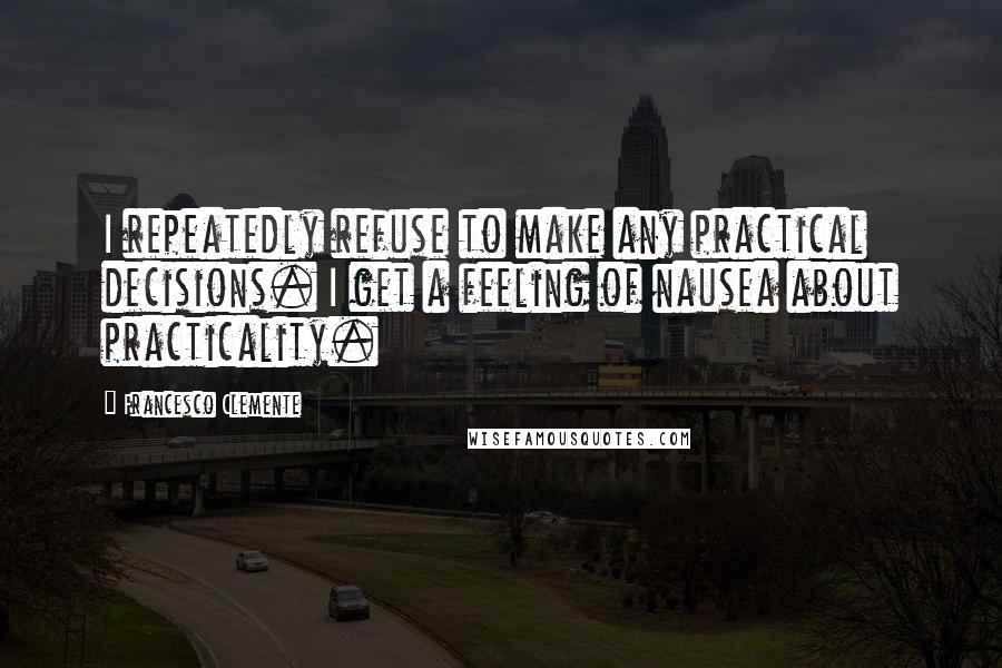 Francesco Clemente Quotes: I repeatedly refuse to make any practical decisions. I get a feeling of nausea about practicality.