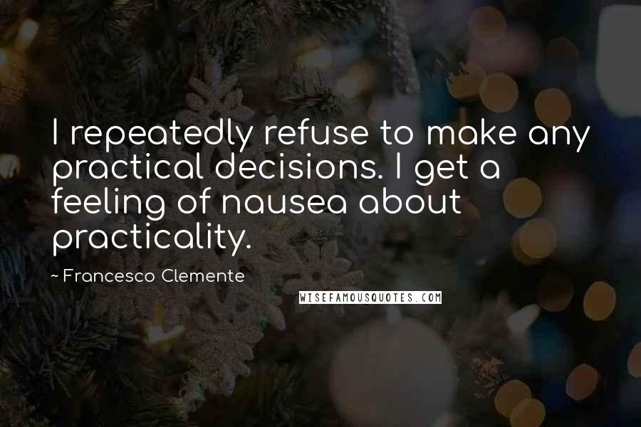 Francesco Clemente Quotes: I repeatedly refuse to make any practical decisions. I get a feeling of nausea about practicality.