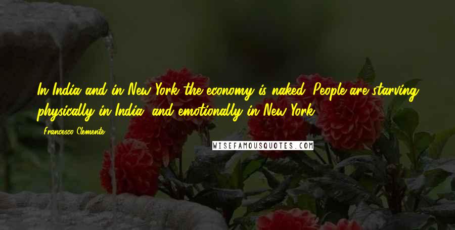 Francesco Clemente Quotes: In India and in New York the economy is naked. People are starving physically in India, and emotionally in New York.