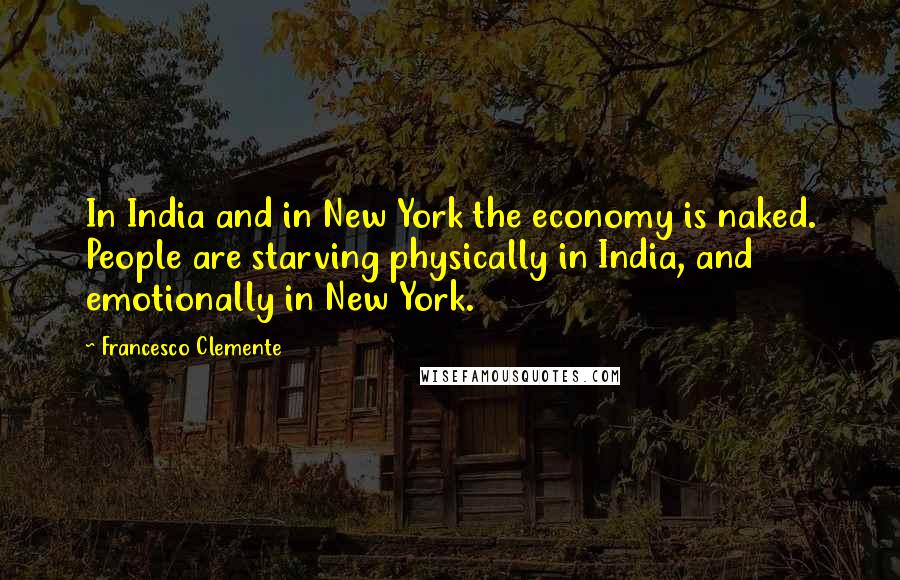 Francesco Clemente Quotes: In India and in New York the economy is naked. People are starving physically in India, and emotionally in New York.