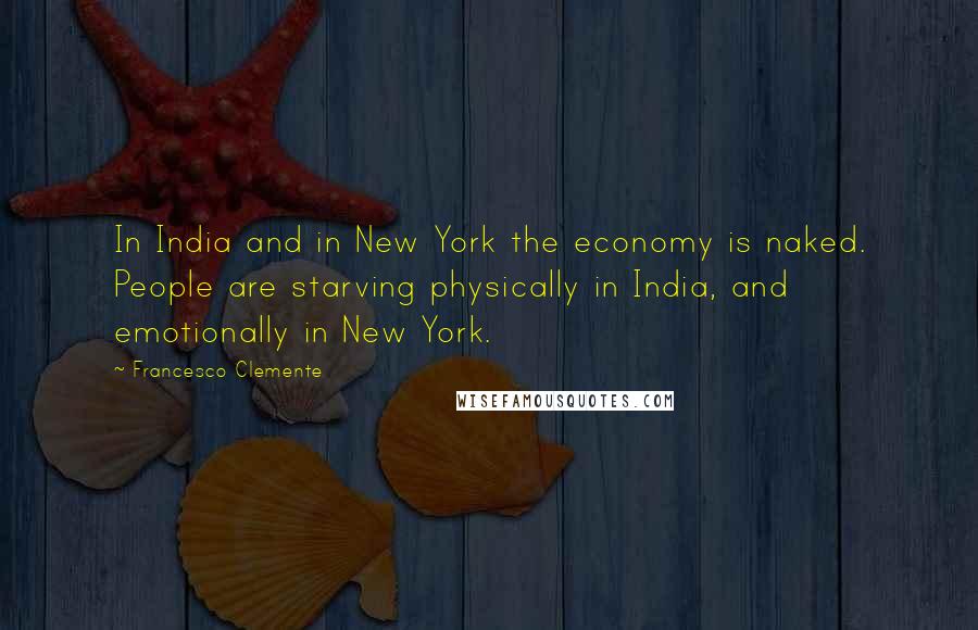 Francesco Clemente Quotes: In India and in New York the economy is naked. People are starving physically in India, and emotionally in New York.