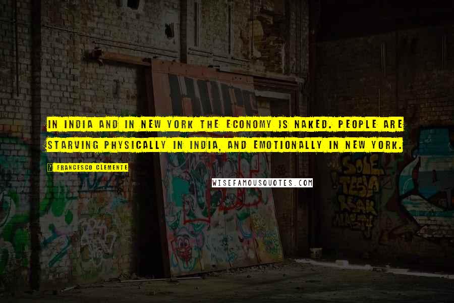 Francesco Clemente Quotes: In India and in New York the economy is naked. People are starving physically in India, and emotionally in New York.