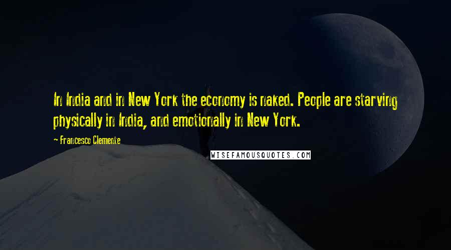 Francesco Clemente Quotes: In India and in New York the economy is naked. People are starving physically in India, and emotionally in New York.