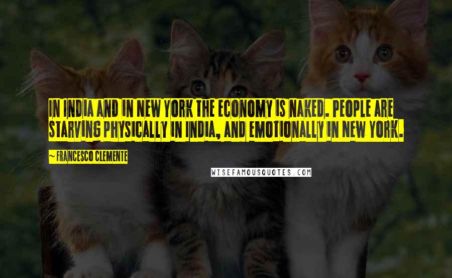 Francesco Clemente Quotes: In India and in New York the economy is naked. People are starving physically in India, and emotionally in New York.