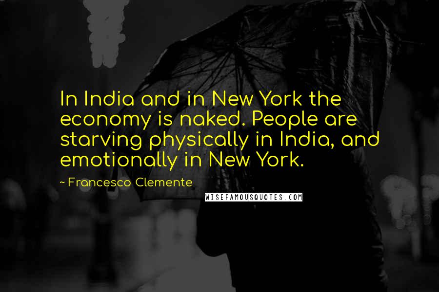 Francesco Clemente Quotes: In India and in New York the economy is naked. People are starving physically in India, and emotionally in New York.
