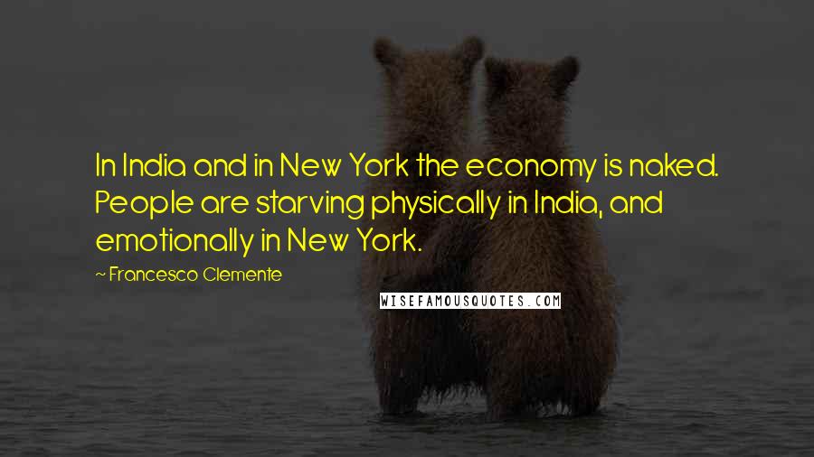 Francesco Clemente Quotes: In India and in New York the economy is naked. People are starving physically in India, and emotionally in New York.