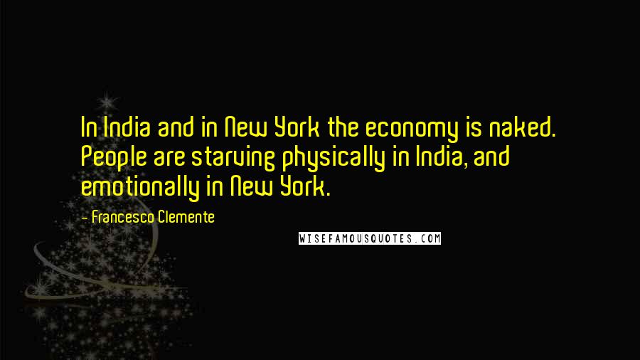 Francesco Clemente Quotes: In India and in New York the economy is naked. People are starving physically in India, and emotionally in New York.