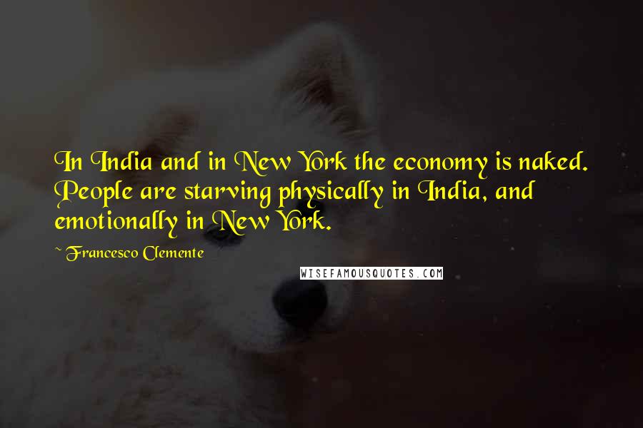 Francesco Clemente Quotes: In India and in New York the economy is naked. People are starving physically in India, and emotionally in New York.