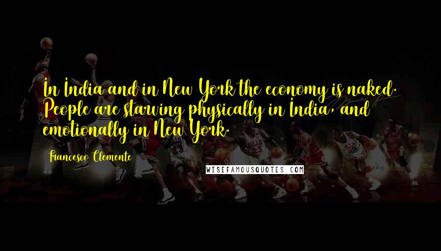 Francesco Clemente Quotes: In India and in New York the economy is naked. People are starving physically in India, and emotionally in New York.