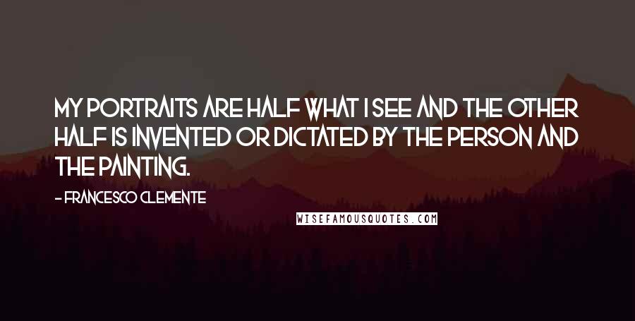 Francesco Clemente Quotes: My portraits are half what I see and the other half is invented or dictated by the person and the painting.
