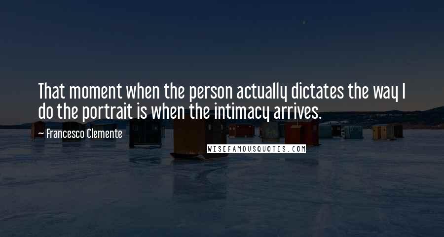 Francesco Clemente Quotes: That moment when the person actually dictates the way I do the portrait is when the intimacy arrives.