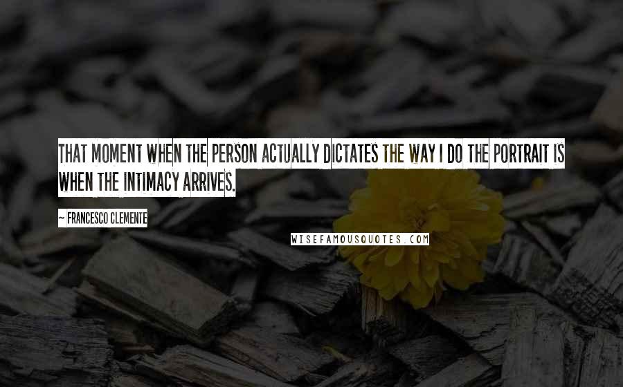 Francesco Clemente Quotes: That moment when the person actually dictates the way I do the portrait is when the intimacy arrives.