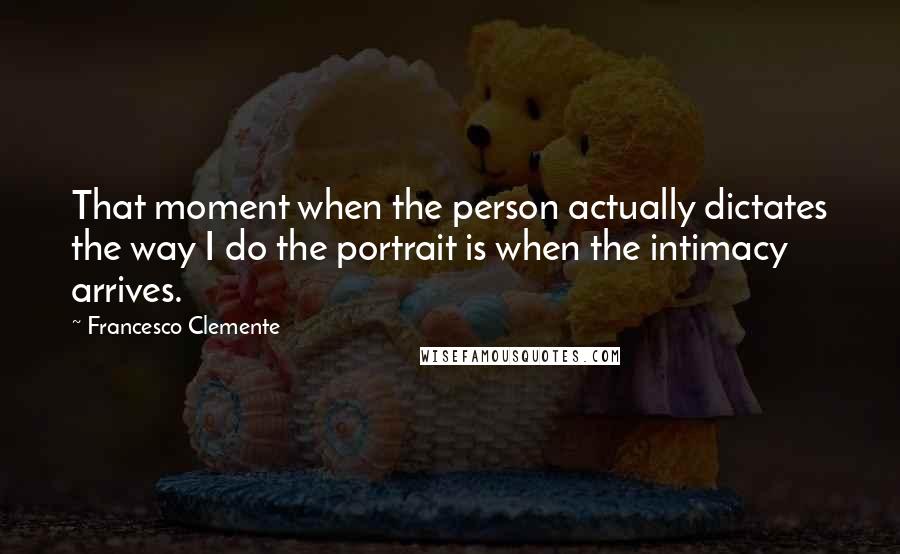 Francesco Clemente Quotes: That moment when the person actually dictates the way I do the portrait is when the intimacy arrives.