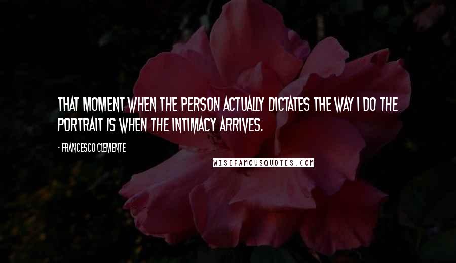 Francesco Clemente Quotes: That moment when the person actually dictates the way I do the portrait is when the intimacy arrives.