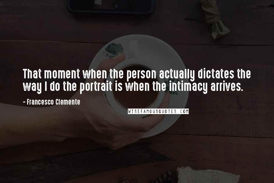 Francesco Clemente Quotes: That moment when the person actually dictates the way I do the portrait is when the intimacy arrives.