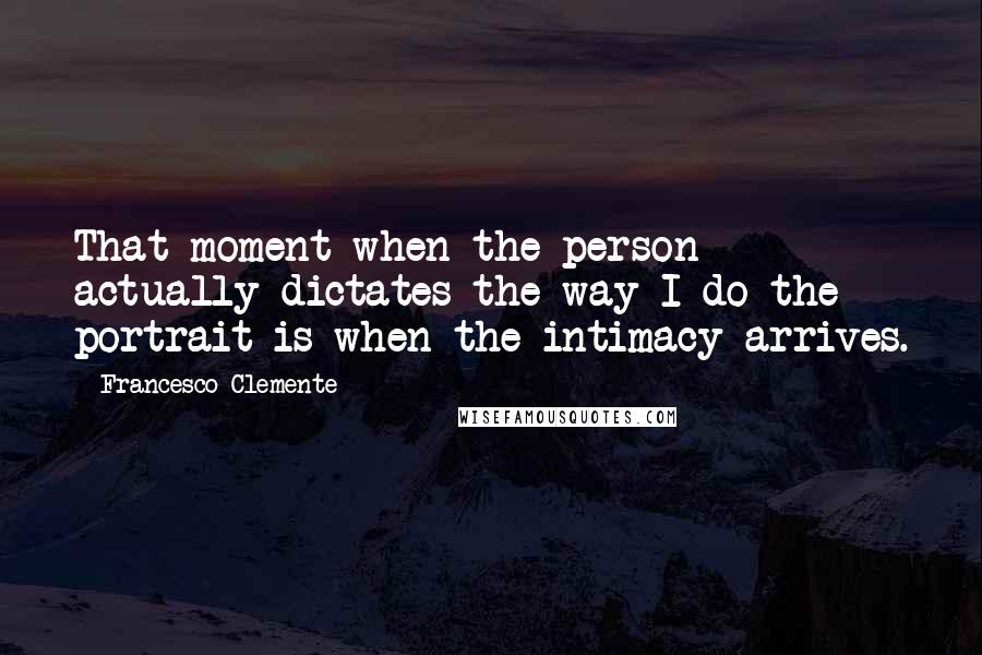 Francesco Clemente Quotes: That moment when the person actually dictates the way I do the portrait is when the intimacy arrives.