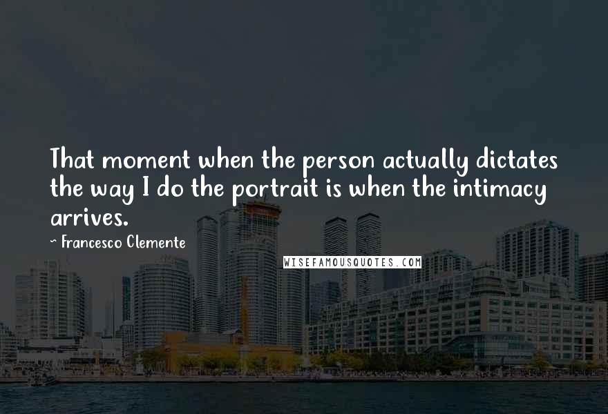 Francesco Clemente Quotes: That moment when the person actually dictates the way I do the portrait is when the intimacy arrives.
