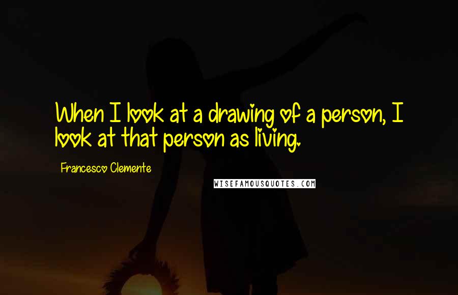 Francesco Clemente Quotes: When I look at a drawing of a person, I look at that person as living.