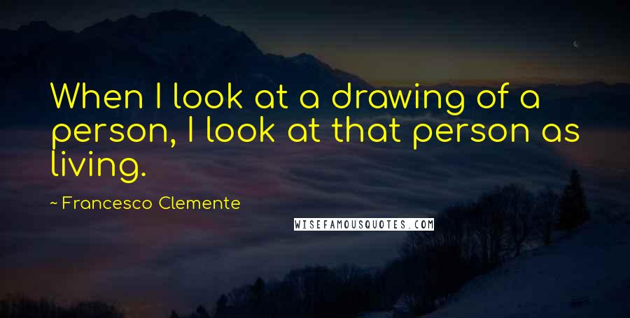 Francesco Clemente Quotes: When I look at a drawing of a person, I look at that person as living.