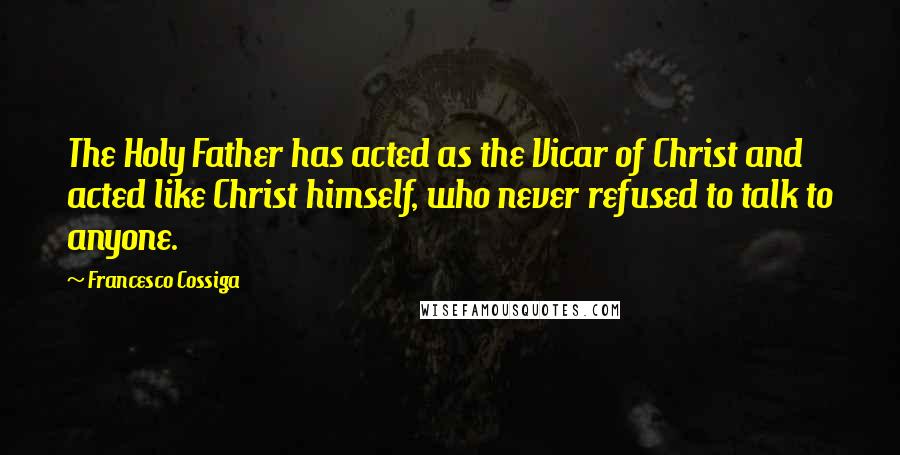 Francesco Cossiga Quotes: The Holy Father has acted as the Vicar of Christ and acted like Christ himself, who never refused to talk to anyone.