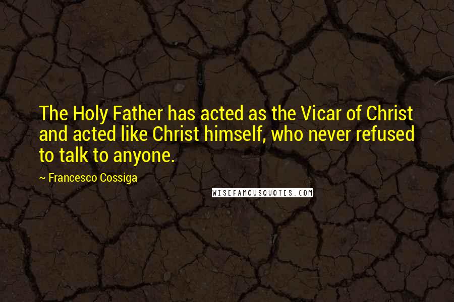 Francesco Cossiga Quotes: The Holy Father has acted as the Vicar of Christ and acted like Christ himself, who never refused to talk to anyone.